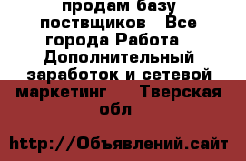 продам базу поствщиков - Все города Работа » Дополнительный заработок и сетевой маркетинг   . Тверская обл.